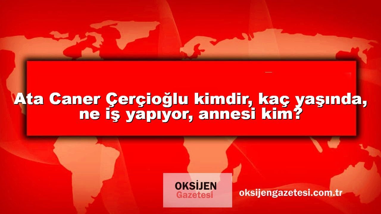 Ata Caner Çerçioğlu kimdir, kaç yaşında, ne iş yapıyor, annesi kim?
