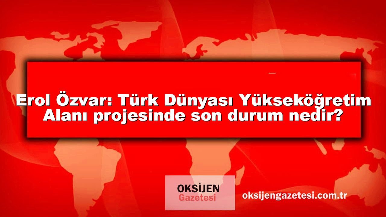 Erol Özvar: Türk Dünyası Yükseköğretim Alanı projesinde son durum nedir?